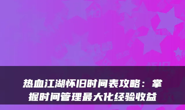 热血江湖怀旧时间表攻略：掌握时间管理最大化经验收益