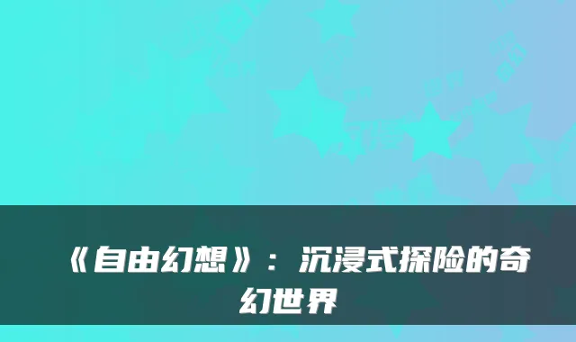 《自由幻想》：沉浸式探险的奇幻世界
