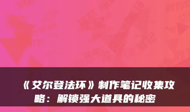 《艾尔登法环》制作笔记收集攻略：解锁强大道具的秘密