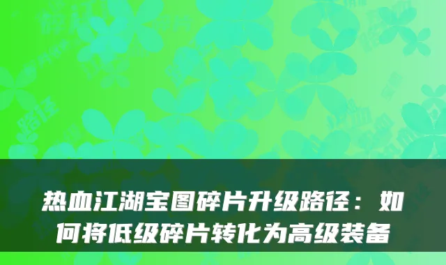 热血江湖宝图碎片升级路径：如何将低级碎片转化为高级装备