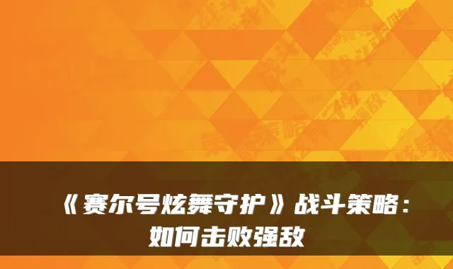 《赛尔号炫舞守护》战斗策略：如何击败强敌