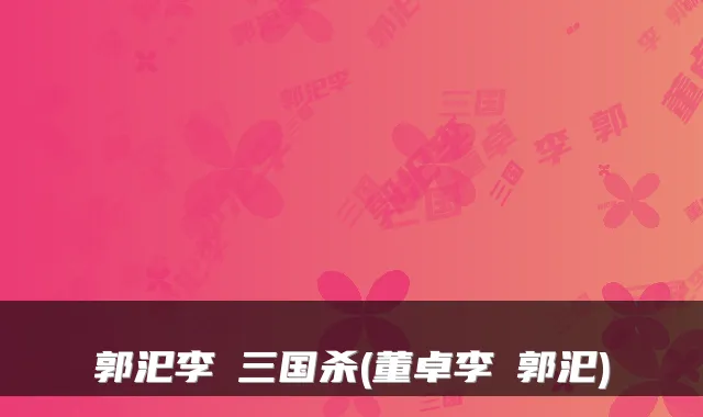 郭汜李傕三国杀(董卓李傕郭汜)