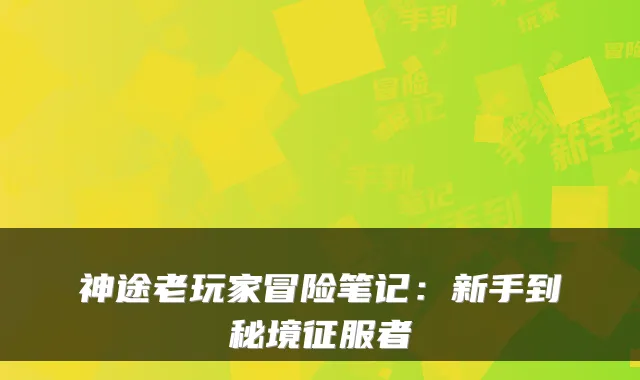 神途老玩家冒险笔记：新手到秘境征服者