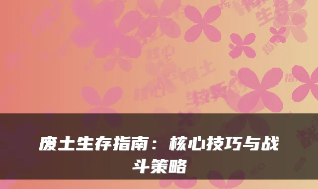 废土生存指南：核心技巧与战斗策略