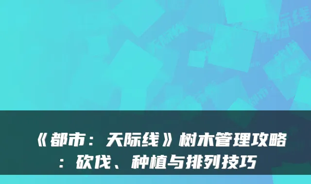 《都市：天际线》树木管理攻略：砍伐、种植与排列技巧