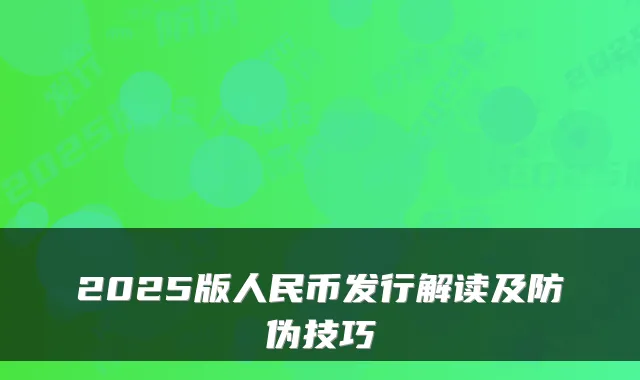 2025版人民币发行解读及防伪技巧
