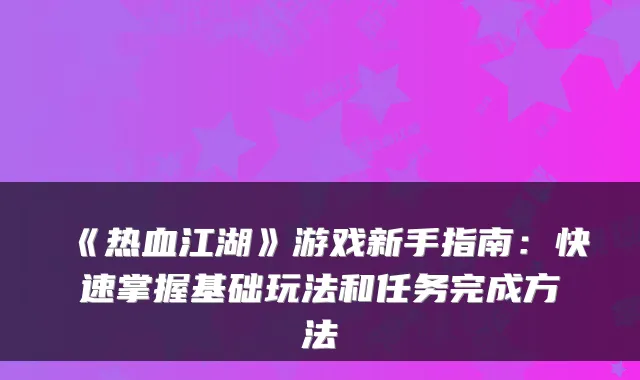 《热血江湖》游戏新手指南:快速掌握基础玩法和任务完成方法