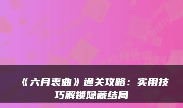 《六月衷曲》通关攻略：实用技巧解锁隐藏结局