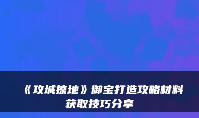 《攻城掠地》御宝打造攻略材料获取技巧分享