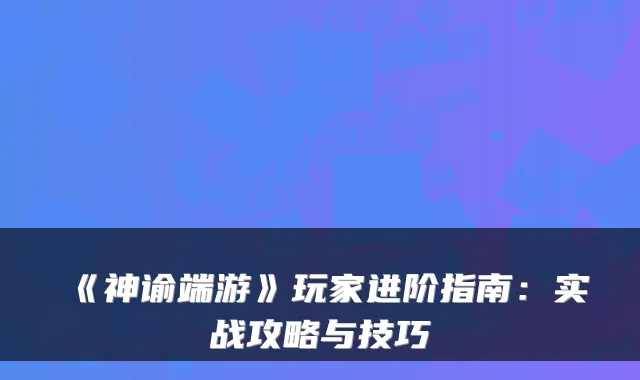 《神谕端游》玩家进阶指南：实战攻略与技巧