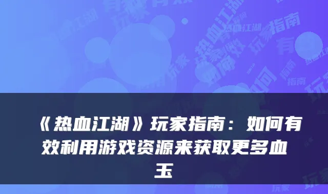 《热血江湖》玩家指南：如何有效利用游戏资源来获取更多血玉