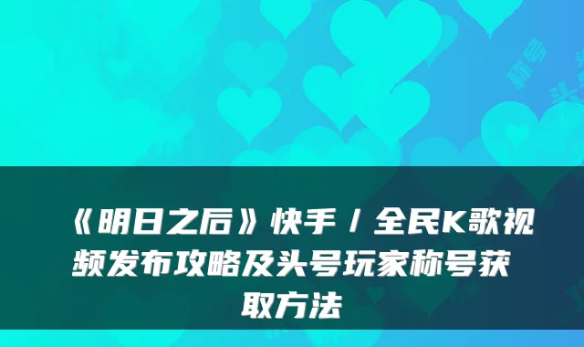 《明日之后》快手／全民K歌视频发布攻略及头号玩家称号获取方法