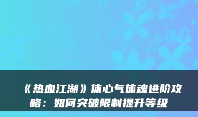 《热血江湖》体心气体魂进阶攻略:如何突破限制提升等级