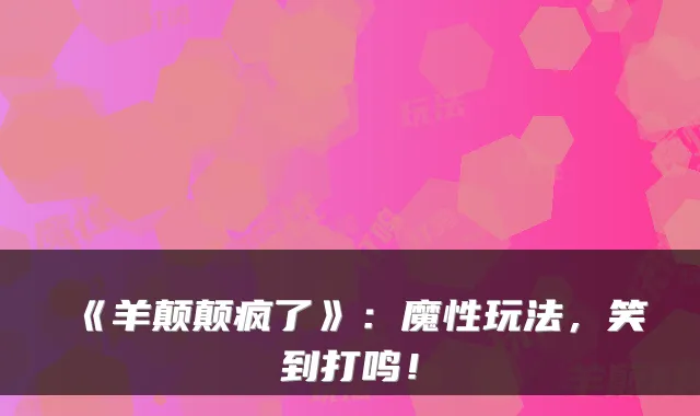 《羊颠颠疯了》：魔性玩法，笑到打鸣！