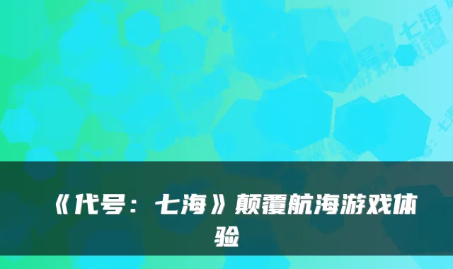《代号：七海》颠覆航海游戏体验