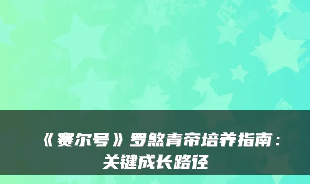 《赛尔号》罗煞青帝培养指南:关键成长路径