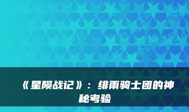 《星陨战记》:绯雨骑士团的神秘考验