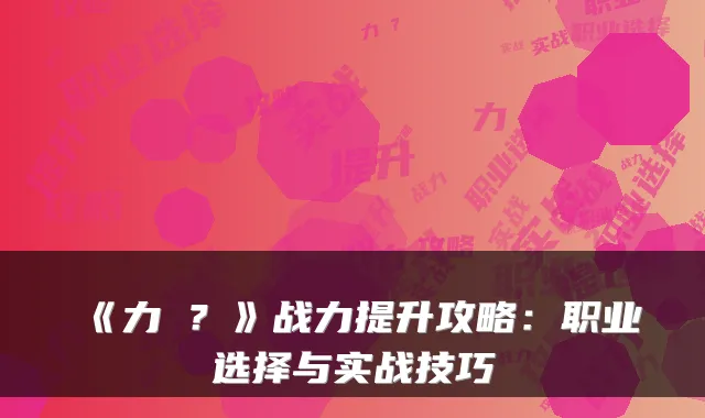 《力�?》战力提升攻略:职业选择与实战技巧
