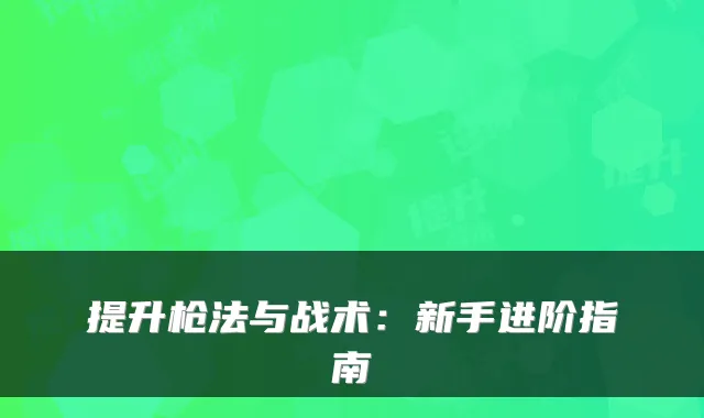 提升枪法与战术：新手进阶指南