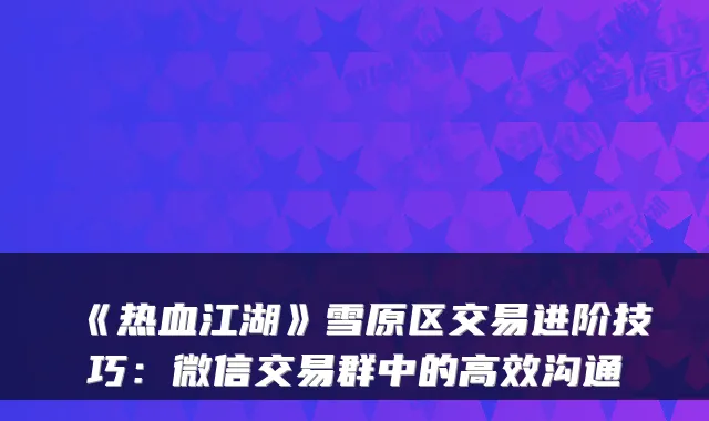 《热血江湖》雪原区交易进阶技巧：微信交易群中的高效沟通