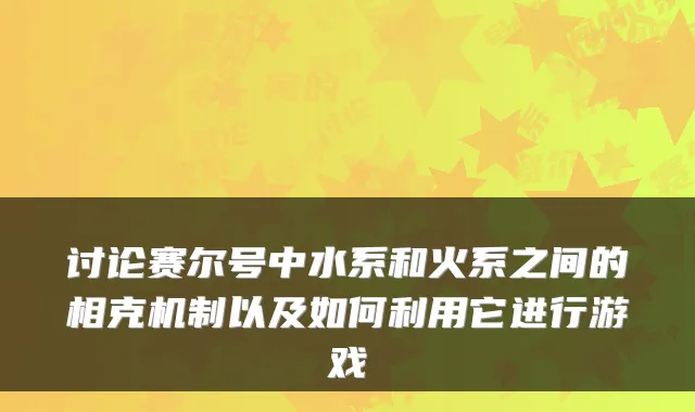 讨论赛尔号中水系和火系之间的相克机制以及如何利用它进行游戏