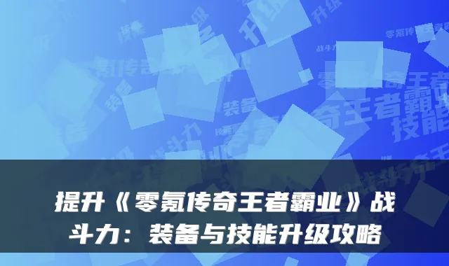 提升《零氪传奇王者霸业》战斗力：装备与技能升级攻略