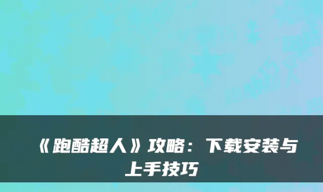 《跑酷超人》攻略:下载安装与上手技巧