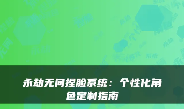 永劫无间捏脸系统：个性化角色定制指南