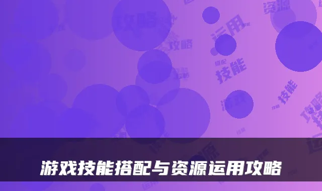 游戏技能搭配与资源运用攻略