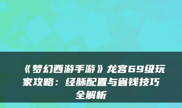 《梦幻西游手游》龙宫69级玩家攻略：经脉配置与省钱技巧全解析
