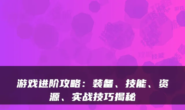 游戏进阶攻略:装备、技能、资源、实战技巧揭秘