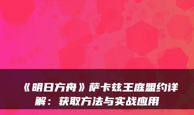 《明日方舟》萨卡兹王庭盟约详解：获取方法与实战应用