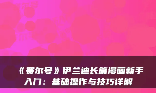 《赛尔号》伊兰迪长篇漫画新手入门：基础操作与技巧详解