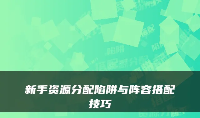 新手资源分配陷阱与阵容搭配技巧