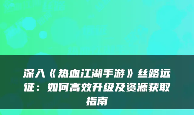 深入《热血江湖手游》丝路远征：如何高效升级及资源获取指南
