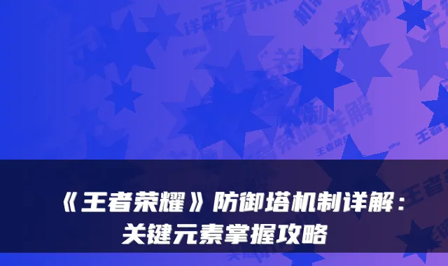 《王者荣耀》防御塔机制详解：关键元素掌握攻略