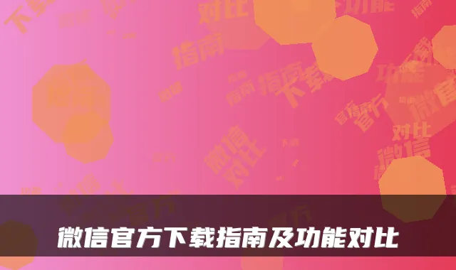 微信官方下载指南及功能对比