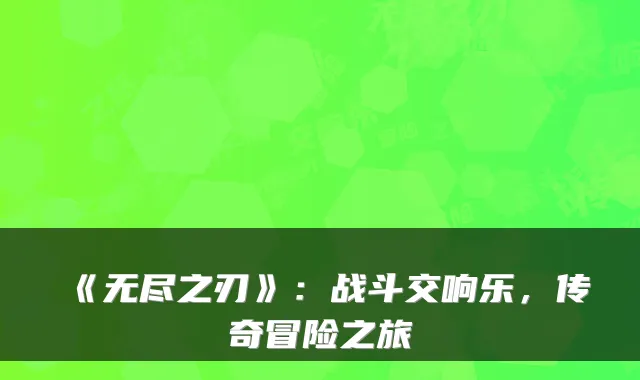 《无尽之刃》：战斗交响乐，传奇冒险之旅