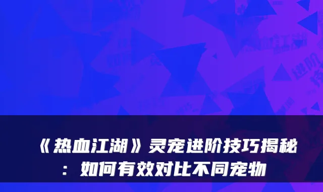 《热血江湖》灵宠进阶技巧揭秘：如何有效对比不同宠物