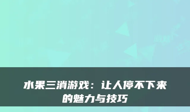 水果三消游戏：让人停不下来的魅力与技巧