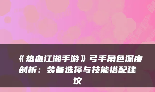 《热血江湖手游》弓手角色深度剖析：装备选择与技能搭配建议