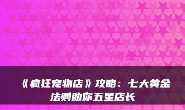 《疯狂宠物店》攻略:七大黄金法则助你五星店长