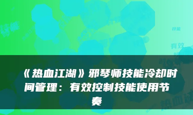 《热血江湖》邪琴师技能冷却时间管理:有效控制技能使用节奏