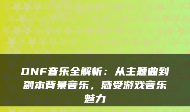 DNF音乐全解析：从主题曲到副本背景音乐，感受游戏音乐魅力