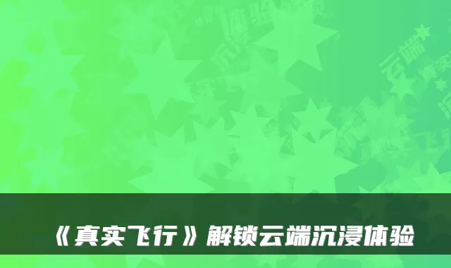 《真实飞行》解锁云端沉浸体验