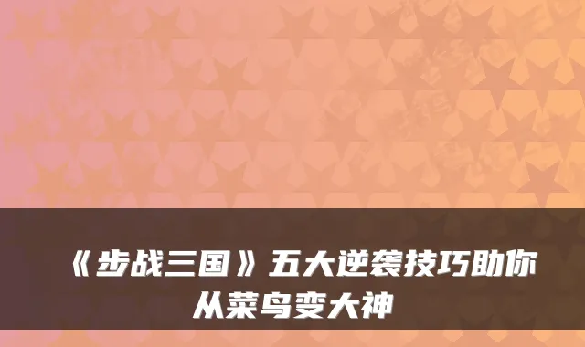 《步战三国》五大逆袭技巧助你从菜鸟变大神