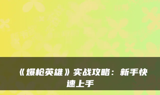 《爆枪英雄》实战攻略：新手快速上手