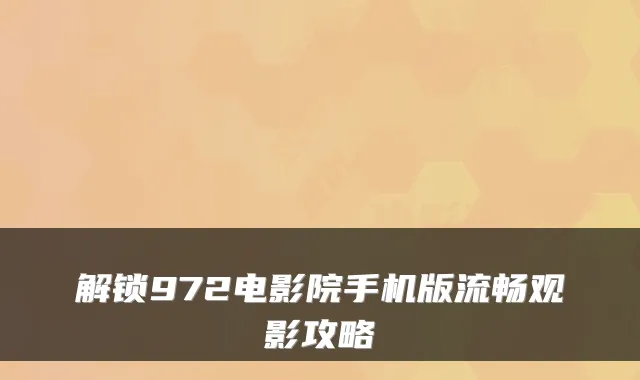 解锁972电影院手机版流畅观影攻略