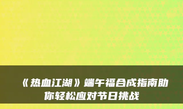 《热血江湖》端午福合成指南助你轻松应对节日挑战