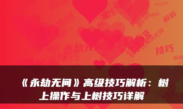 《永劫无间》高级技巧解析：树上操作与上树技巧详解